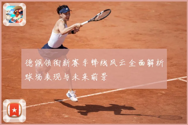 德佩领衔新赛季锋线风云全面解析球场表现与未来前景