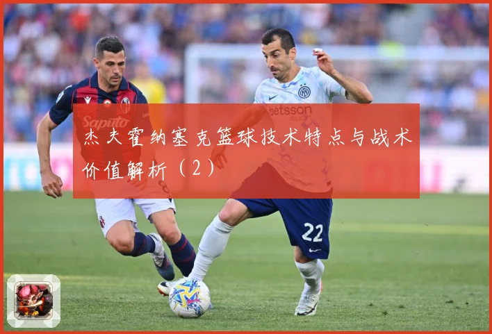 杰夫霍纳塞克篮球技术特点与战术价值解析（2）