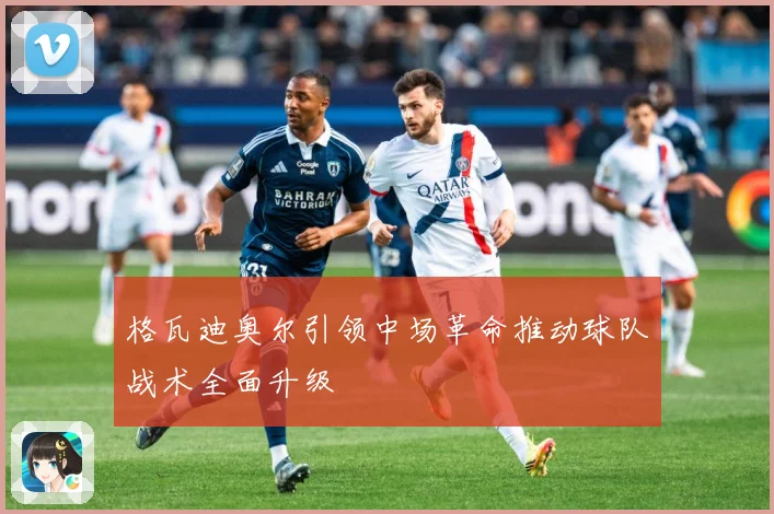 格瓦迪奥尔引领中场革命推动球队战术全面升级