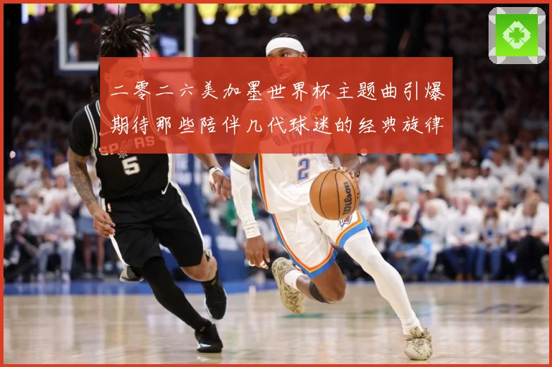 二零二六美加墨世界杯主题曲引爆期待那些陪伴几代球迷的经典旋律赛事前瞻