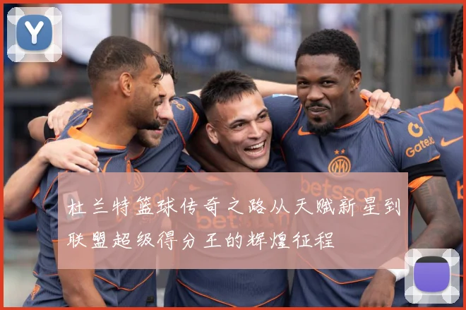 杜兰特篮球传奇之路从天赋新星到联盟超级得分王的辉煌征程