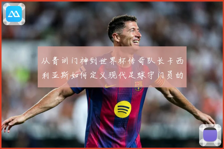 从青训门神到世界杯传奇队长卡西利亚斯如何定义现代足球守门员的黄金时代