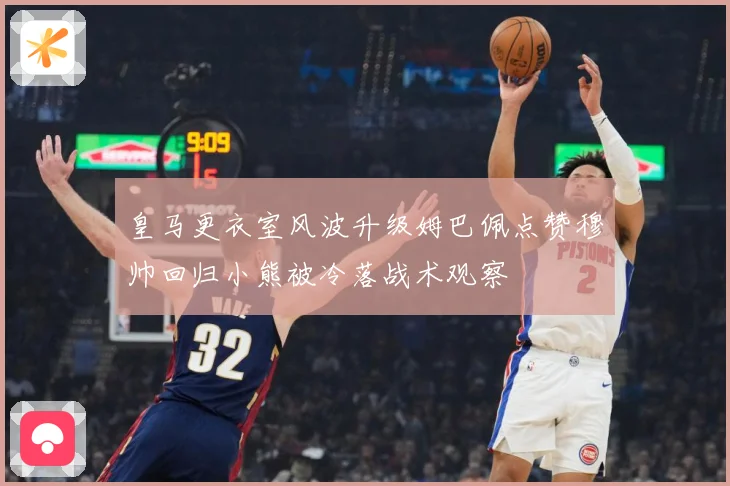 皇马更衣室风波升级姆巴佩点赞穆帅回归小熊被冷落战术观察