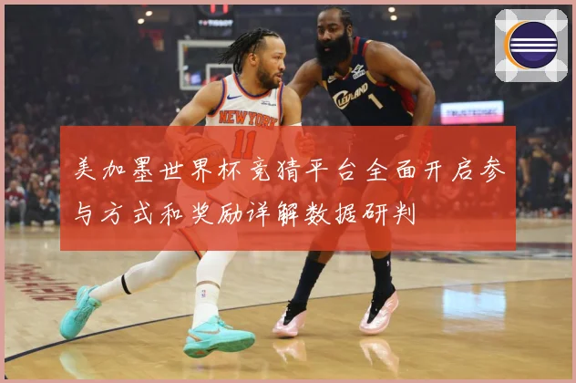 美加墨世界杯竞猜平台全面开启参与方式和奖励详解数据研判