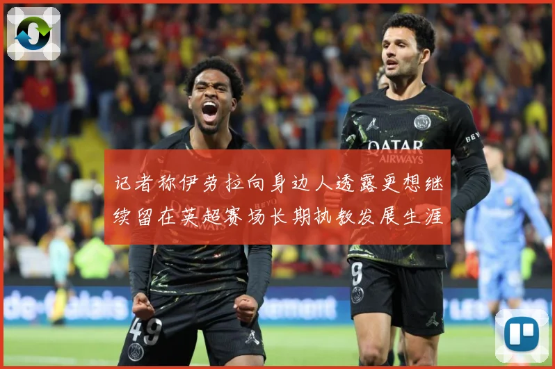 记者称伊劳拉向身边人透露更想继续留在英超赛场长期执教发展生涯战术观察