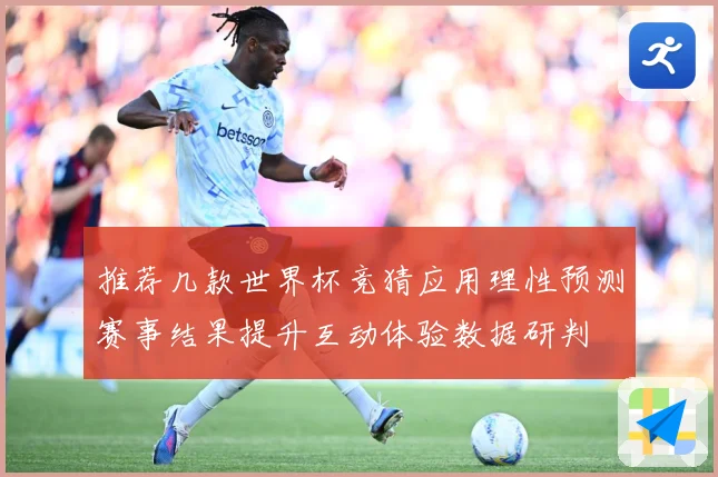推荐几款世界杯竞猜应用理性预测赛事结果提升互动体验数据研判