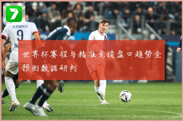 世界杯赛程与精准竞猜盘口趋势全预测数据研判