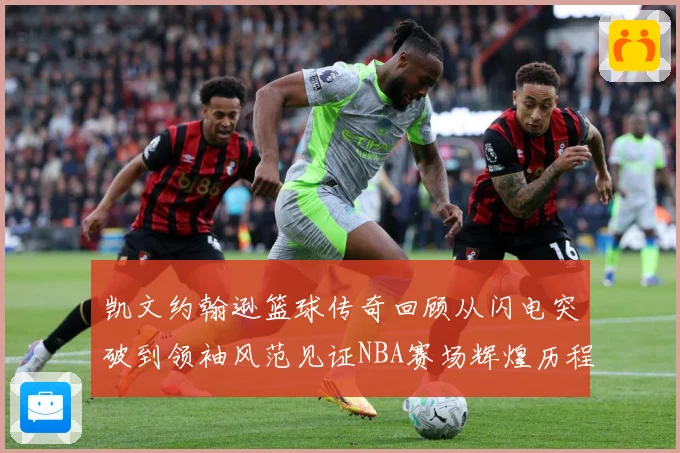 凯文约翰逊篮球传奇回顾从闪电突破到领袖风范见证NBA赛场辉煌历程