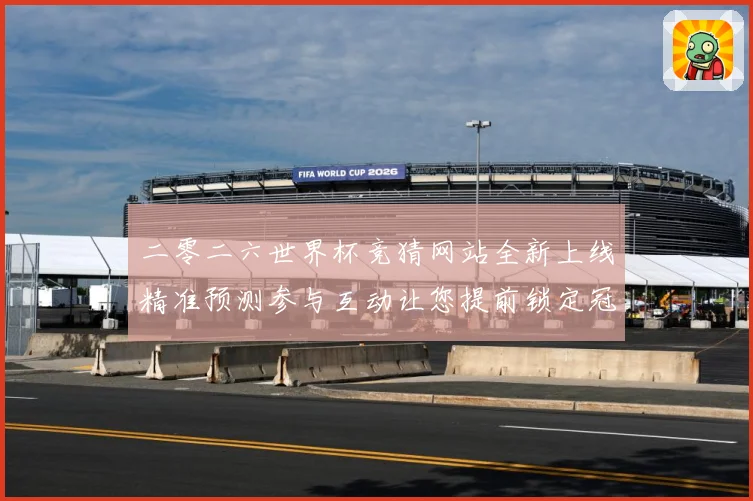 二零二六世界杯竞猜网站全新上线精准预测参与互动让您提前锁定冠数据研判