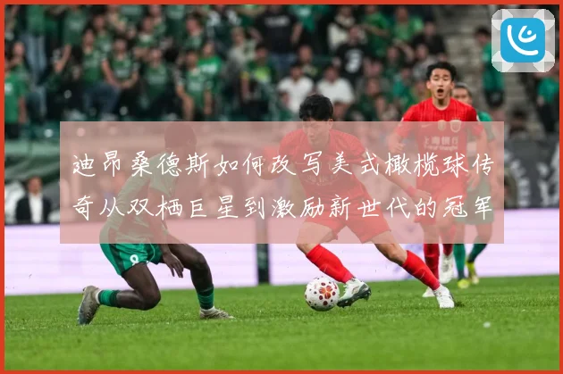迪昂桑德斯如何改写美式橄榄球传奇从双栖巨星到激励新世代的冠军导师