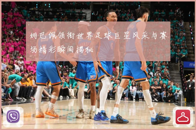 姆巴佩领衔世界足球巨星风采与赛场精彩瞬间揭秘