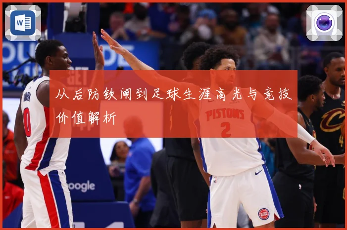 从后防铁闸到足球生涯高光与竞技价值解析