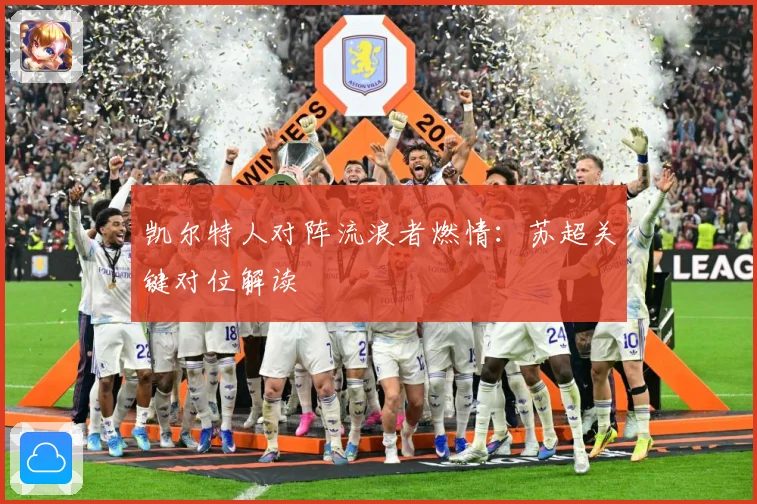 凯尔特人对阵流浪者燃情：苏超关键对位解读