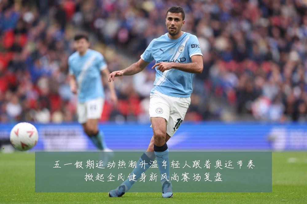 五一假期运动热潮升温年轻人跟着奥运节奏掀起全民健身新风尚赛场复盘