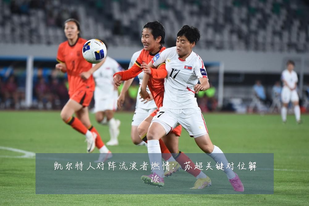 凯尔特人对阵流浪者燃情：苏超关键对位解读