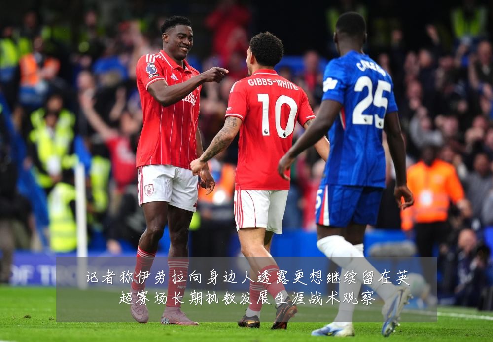 记者称伊劳拉向身边人透露更想继续留在英超赛场长期执教发展生涯战术观察