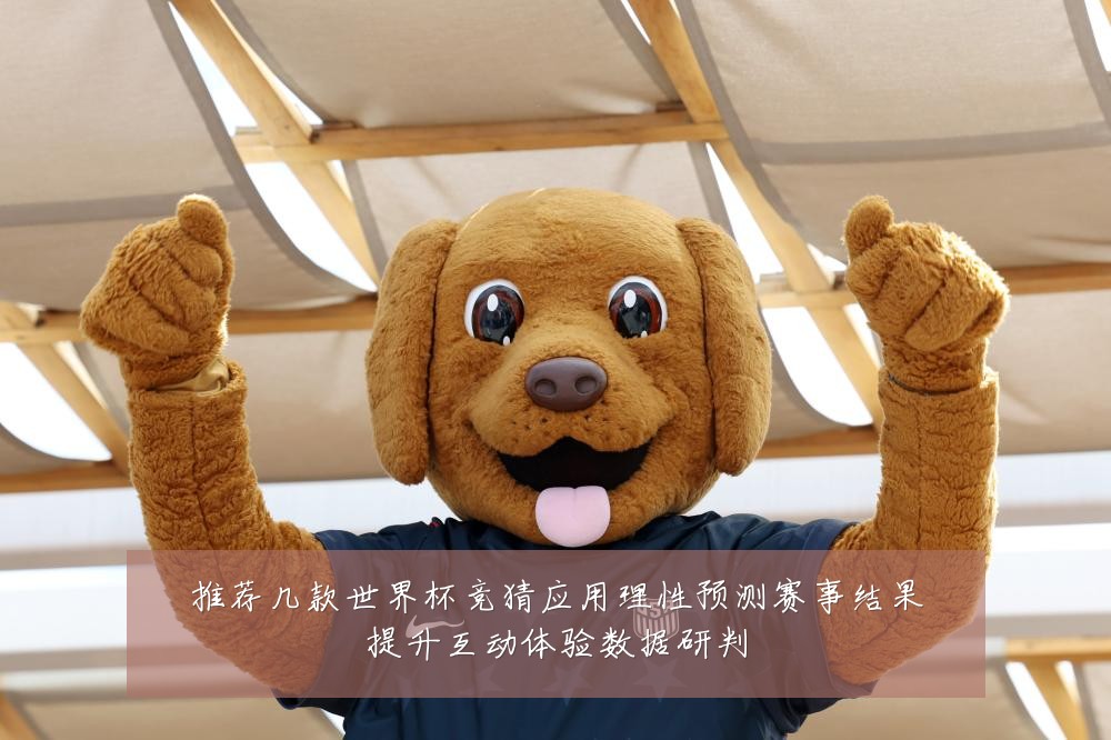 推荐几款世界杯竞猜应用理性预测赛事结果提升互动体验数据研判