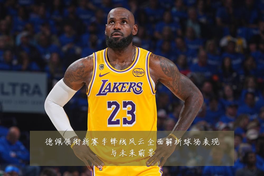 德佩领衔新赛季锋线风云全面解析球场表现与未来前景
