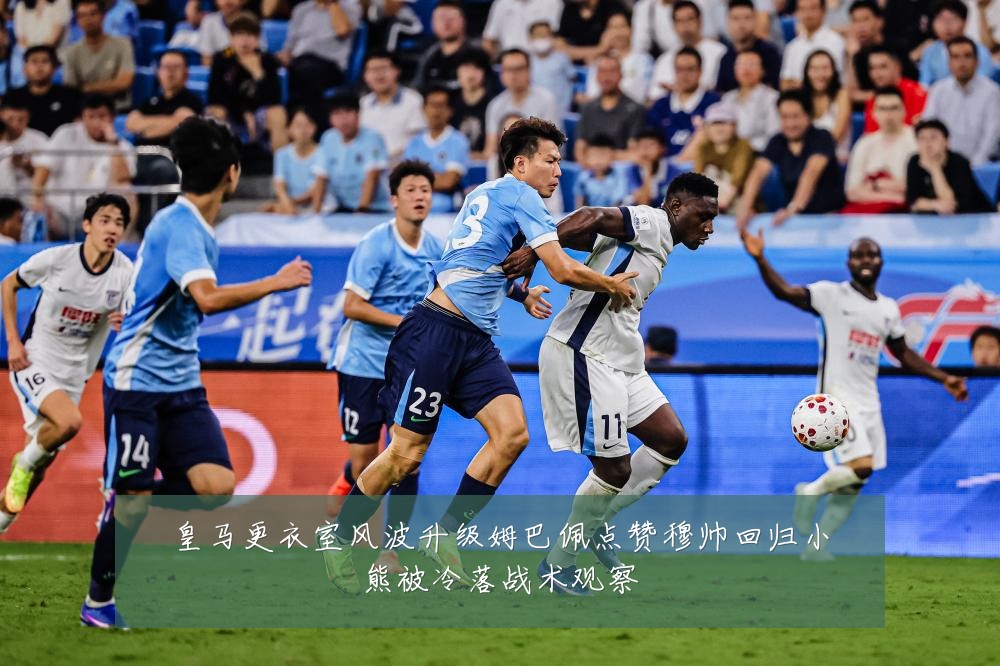 皇马更衣室风波升级姆巴佩点赞穆帅回归小熊被冷落战术观察