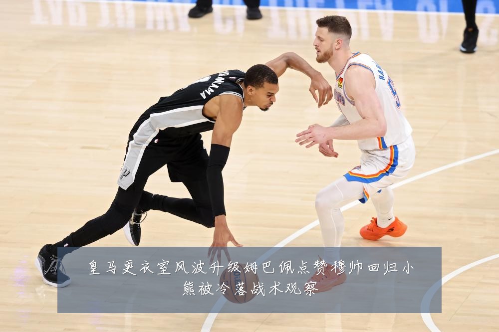 皇马更衣室风波升级姆巴佩点赞穆帅回归小熊被冷落战术观察