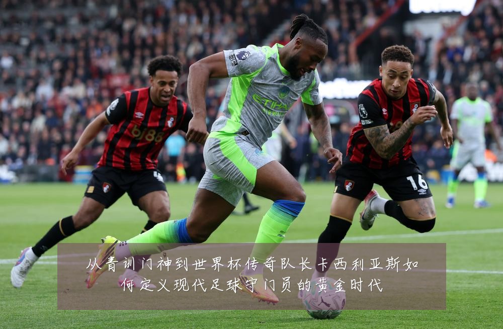 从青训门神到世界杯传奇队长卡西利亚斯如何定义现代足球守门员的黄金时代