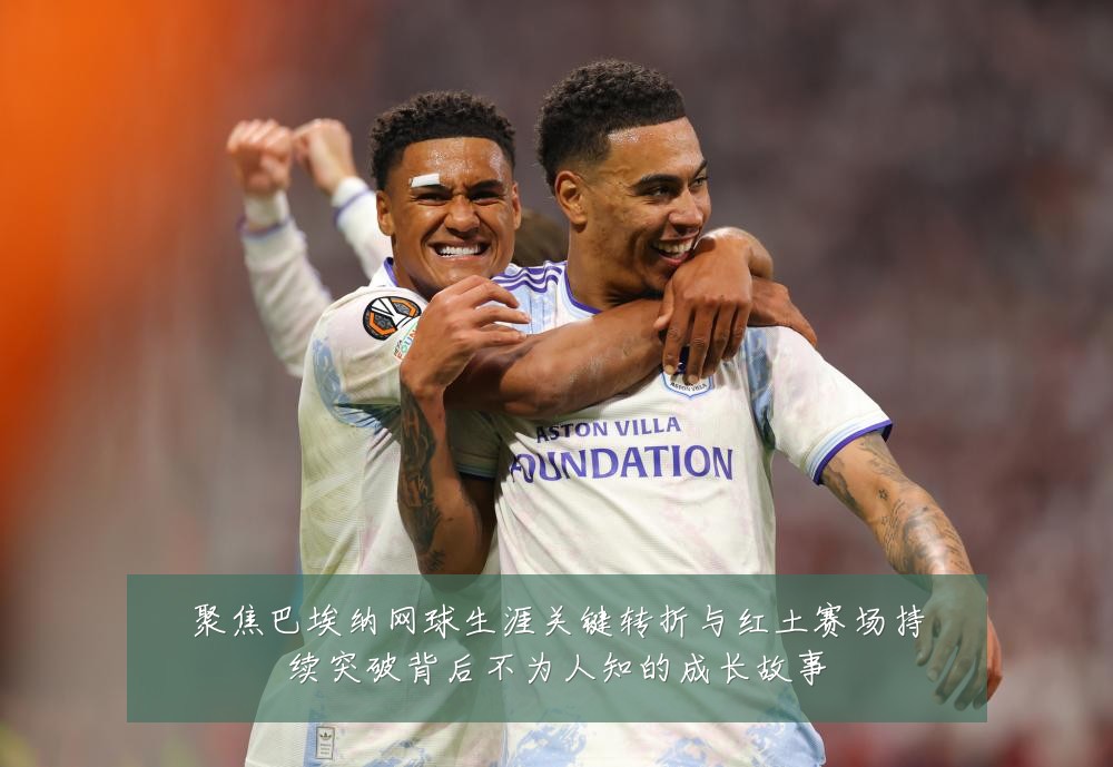 聚焦巴埃纳网球生涯关键转折与红土赛场持续突破背后不为人知的成长故事