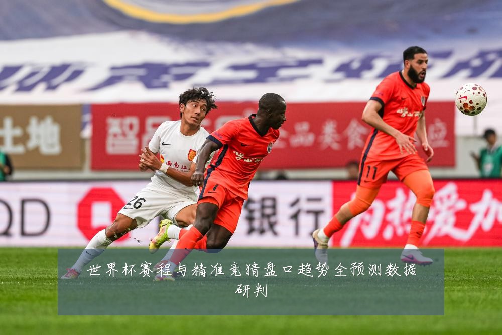 世界杯赛程与精准竞猜盘口趋势全预测数据研判